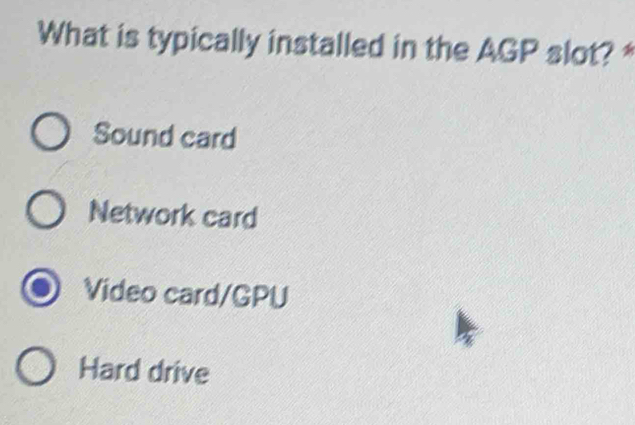 What is typically installed in the AGP slot? *
Sound card
Network card
Video card/GPU
Hard drive