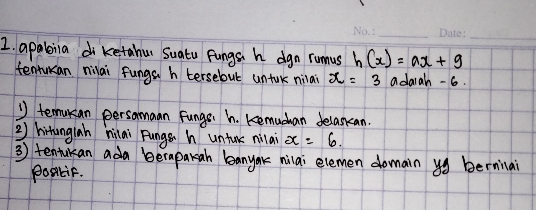 apaleila di ketahu Suatu fungs h dgn rumnus h(x)=ax+9
tentukan nilai fungs h tersebut untak nilai x=3 adarah -6. 
1 temukan persamaan fungs h. Kemuchan delasian. 
2) hitunglah nilai Pungs h untuk nilai x=6. 
3) tentukan ada berapakah banyak nilai elemen domain yg bernilai 
PostiF.