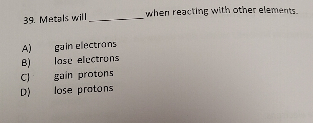 Solved: when reacting with other elements. 39. Metals will_ A) gain ...