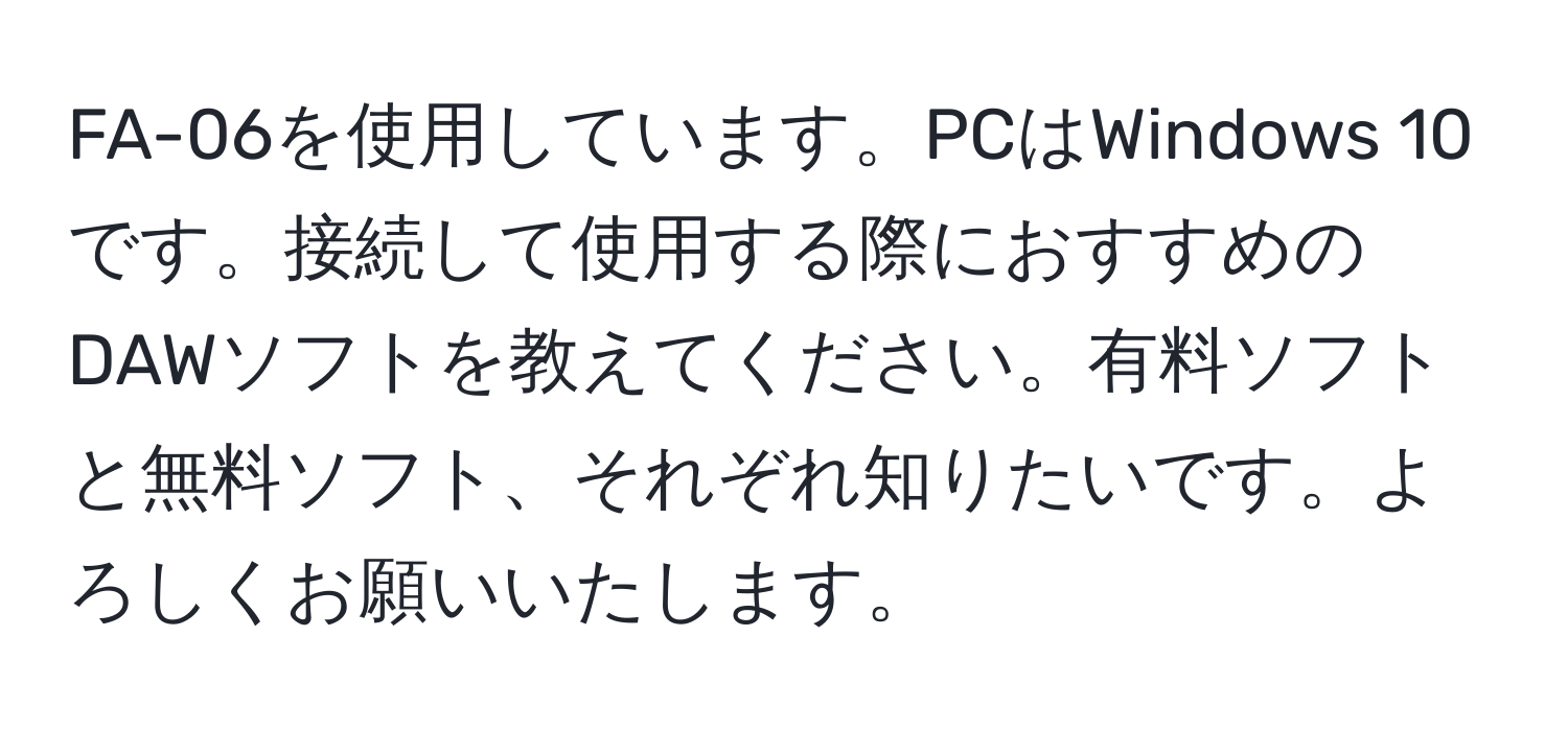 FA-06を使用しています。PCはWindows 10です。接続して使用する際におすすめのDAWソフトを教えてください。有料ソフトと無料ソフト、それぞれ知りたいです。よろしくお願いいたします。