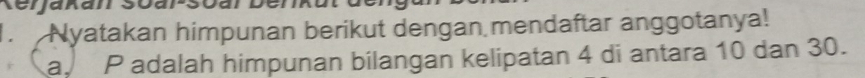 enan 
Nyatakan himpunan berikut dengan mendaftar anggotanya! 
a P adalah himpunan bilangan kelipatan 4 di antara 10 dan 30.