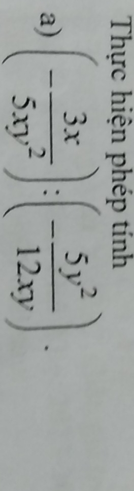 Thực hiện phép tính 
a) (- 3x/5xy^2 ):(- 5y^2/12xy ).