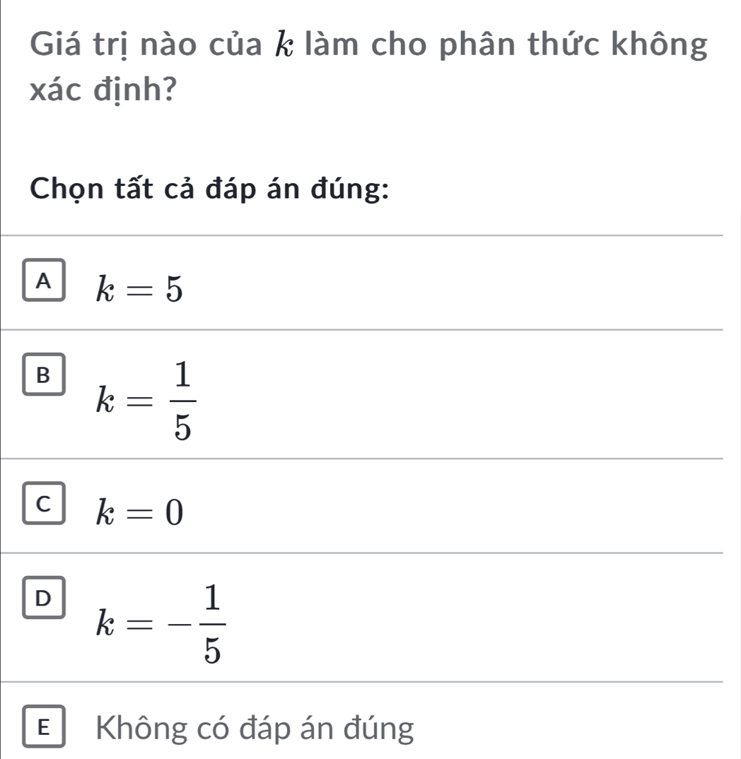 Giá trị nào của k làm cho phân thức không
xác định?
Chọn tất cả đáp án đúng:
A k=5
B k= 1/5 
C k=0
D k=- 1/5 
E Không có đáp án đúng