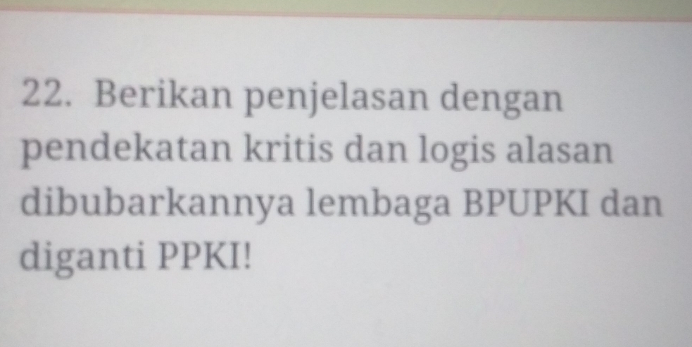 Berikan penjelasan dengan 
pendekatan kritis dan logis alasan 
dibubarkannya lembaga BPUPKI dan 
diganti PPKI!