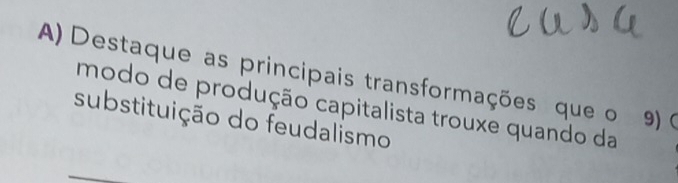 Destaque as principais transformações que o 9) ( 
modo de produção capitalista trouxe quando da 
substituição do feudalismo