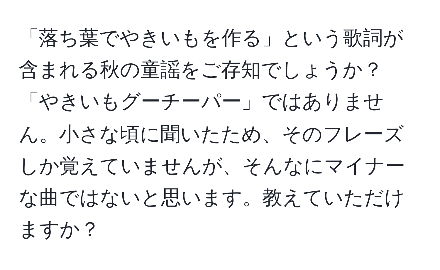 「落ち葉でやきいもを作る」という歌詞が含まれる秋の童謡をご存知でしょうか？「やきいもグーチーパー」ではありません。小さな頃に聞いたため、そのフレーズしか覚えていませんが、そんなにマイナーな曲ではないと思います。教えていただけますか？