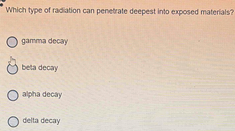 Which type of radiation can penetrate deepest into exposed materials?
gamma decay
beta decay
alpha decay
delta decay