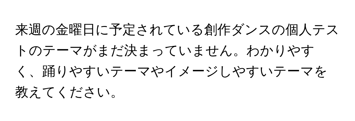 来週の金曜日に予定されている創作ダンスの個人テストのテーマがまだ決まっていません。わかりやすく、踊りやすいテーマやイメージしやすいテーマを教えてください。