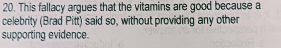 This fallacy argues that the vitamins are good because a 
celebrity (Brad Pitt) said so, without providing any other 
supporting evidence.