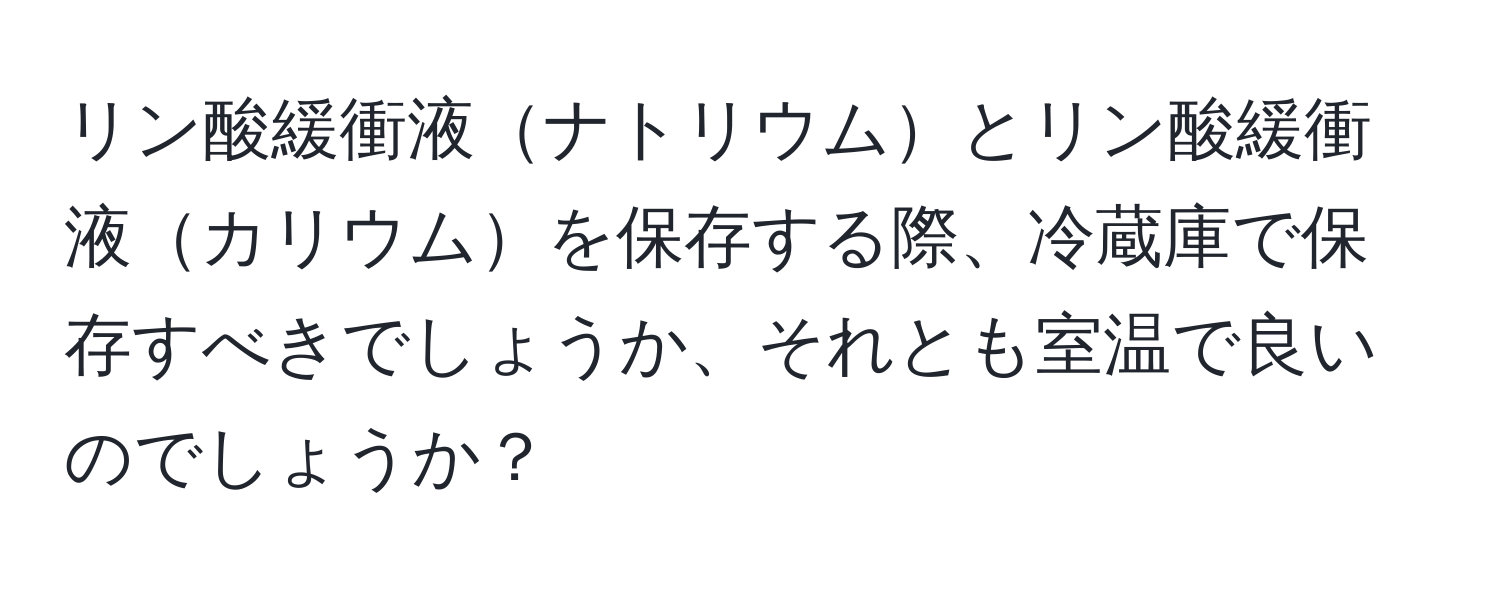 リン酸緩衝液ナトリウムとリン酸緩衝液カリウムを保存する際、冷蔵庫で保存すべきでしょうか、それとも室温で良いのでしょうか？