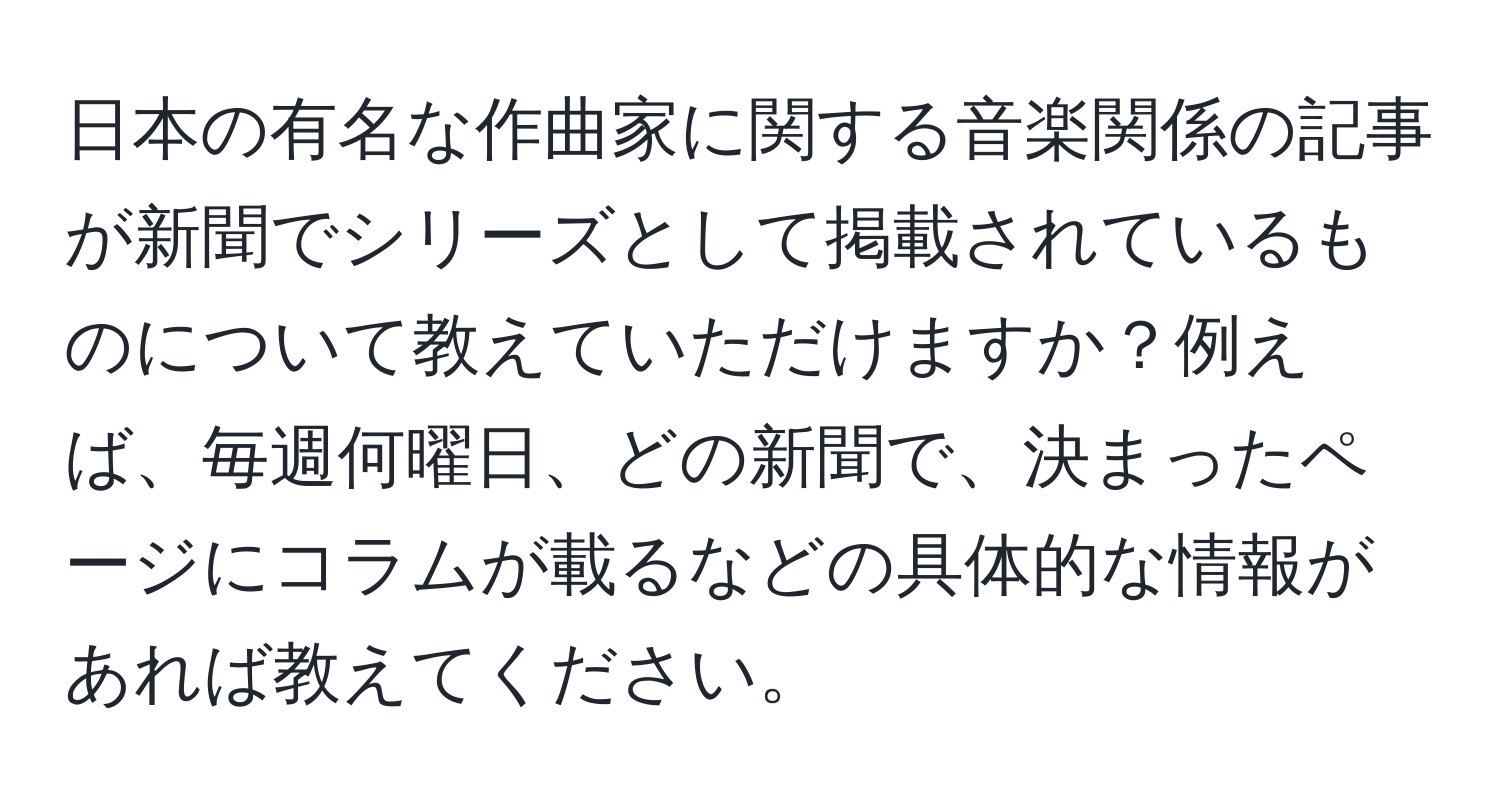 日本の有名な作曲家に関する音楽関係の記事が新聞でシリーズとして掲載されているものについて教えていただけますか？例えば、毎週何曜日、どの新聞で、決まったページにコラムが載るなどの具体的な情報があれば教えてください。