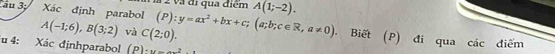 à 2 và đi qua điểm 
Câu 3; Xác định parabol (P):y=ax^2+bx+c; (a;b;c∈ R,a!= 0) A(1;-2). . Biết (P) đi qua
A(-1;6), B(3;2) và C(2;0). điểm 
u 4: Xác địnhparabol (P)· u-ax^2
cdot ac