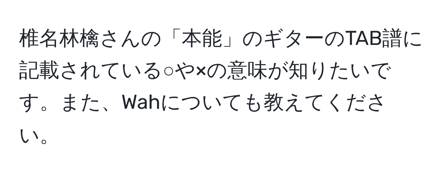 椎名林檎さんの「本能」のギターのTAB譜に記載されている○や×の意味が知りたいです。また、Wahについても教えてください。