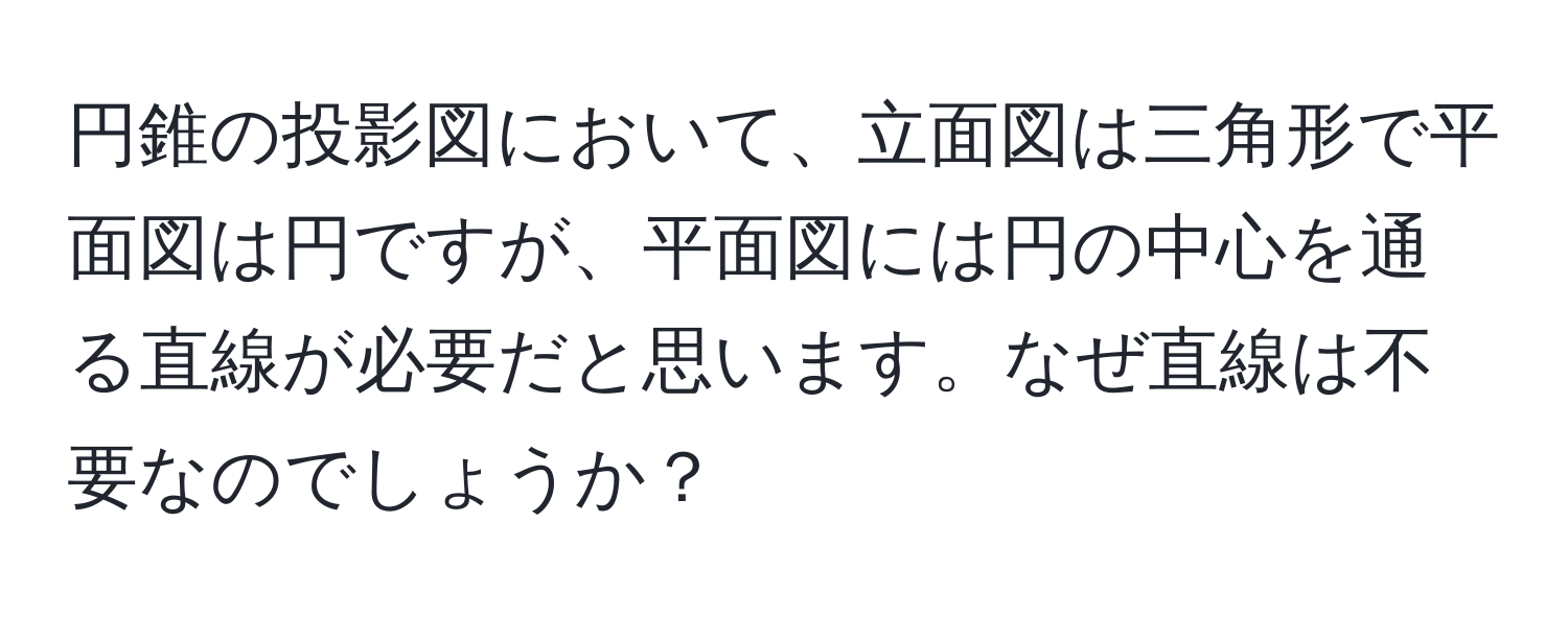 円錐の投影図において、立面図は三角形で平面図は円ですが、平面図には円の中心を通る直線が必要だと思います。なぜ直線は不要なのでしょうか？