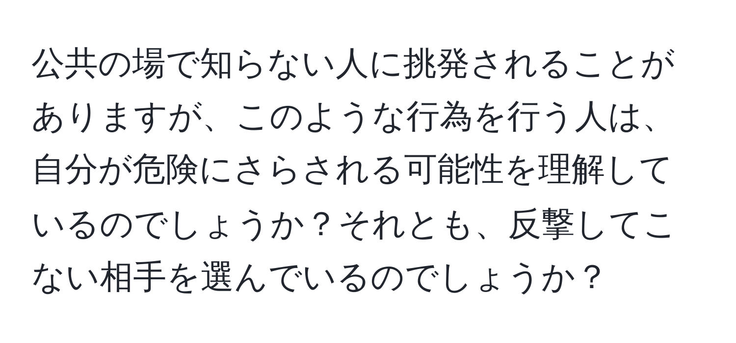 公共の場で知らない人に挑発されることがありますが、このような行為を行う人は、自分が危険にさらされる可能性を理解しているのでしょうか？それとも、反撃してこない相手を選んでいるのでしょうか？