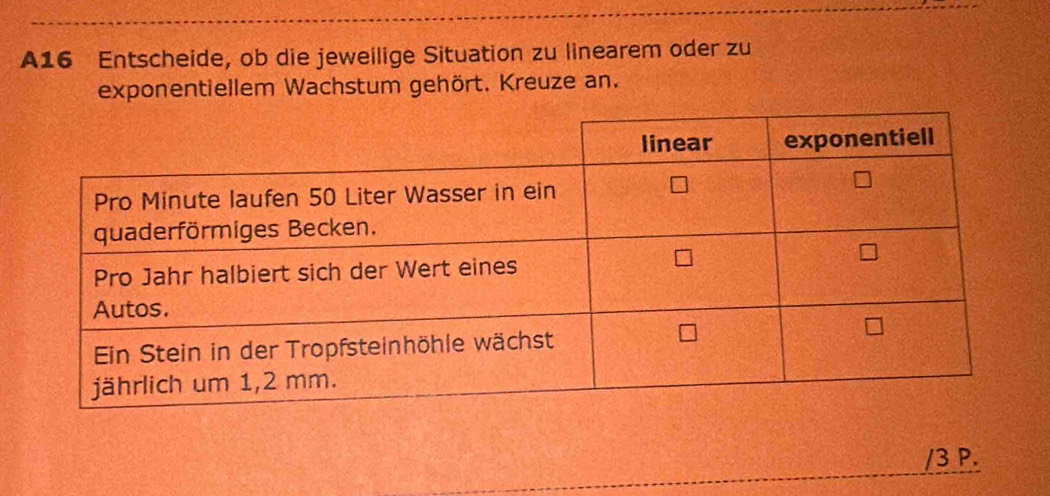 A16 Entscheide, ob die jeweilige Situation zu linearem oder zu 
exponentiellem Wachstum gehört. Kreuze an. 
/3 P.