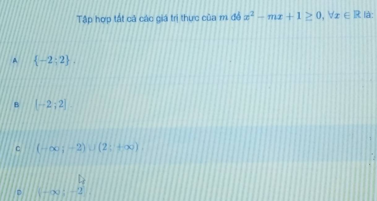 Tập hợp tất cả các giá trị thực của m đề x^2-mx+1≥ 0, forall x∈ R là:
A  -2;2.
B [-2;2].
C (-∈fty ;-2)∪ (2;+∈fty ).
(-∈fty ;-2