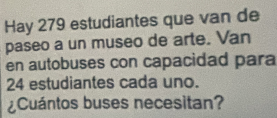 Hay 279 estudiantes que van de 
paseo a un museo de arte. Van 
en autobuses con capacidad para
24 estudiantes cada uno. 
¿Cuántos buses necesitan?