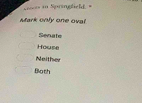 Meets in Springfield. *
Mark only one oval.
Senate
House
Neither
Both