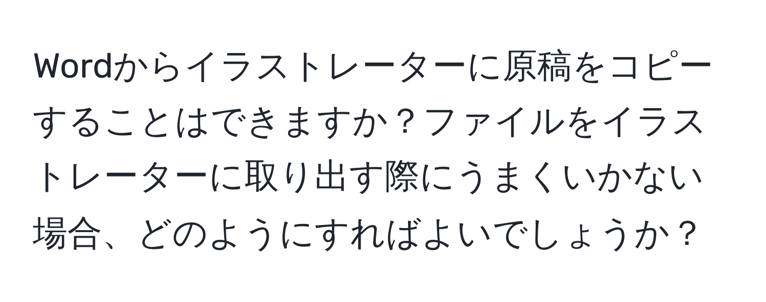 Wordからイラストレーターに原稿をコピーすることはできますか？ファイルをイラストレーターに取り出す際にうまくいかない場合、どのようにすればよいでしょうか？