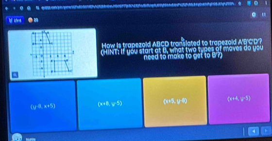 qu2t2.comjon/genn2fed94b8196f4424290n9a0f8V16fTb496a252fcc6ff1ep98bf9901ae84n8a252fcf048Ng9ce04f90108919c2510a D 1
23ng 20 
How is trapezoid ABCD translated to trapezoid A'B'C'D'?
(HINT: If you start at B, what two types of moves do you
need to make to get to B '?)
(y-8,x+5) (x+8,y-5) (x+5,y-8) (x+4,y-5)
4 P
NaMa