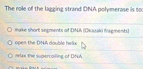 The role of the lagging strand DNA polymerase is to:
make short segments of DNA (Okazaki fragments)
open the DNA double helix
relax the supercoiling of DNA