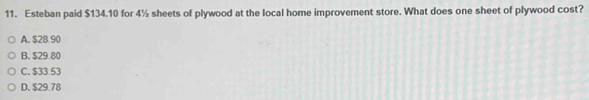 Esteban paid $134.10 for 4½ sheets of plywood at the local home improvement store. What does one sheet of plywood cost?
A. $28.90
B. $29.80
C. $33.53
D. $29.78