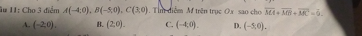 âu 11: Cho 3 điểm A(-4;0), B(-5;0), C(3;0). Tìm diểm M trên trục Ox sao cho overline MA+overline MB+overline MC=overline 0.
A. (-2;0). B. (2;0). C. (-4;0). D. (-5;0).