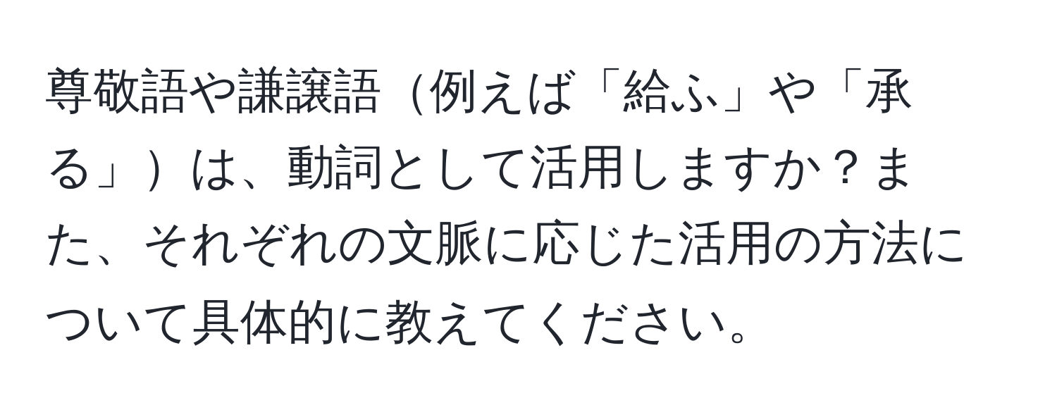 尊敬語や謙譲語例えば「給ふ」や「承る」は、動詞として活用しますか？また、それぞれの文脈に応じた活用の方法について具体的に教えてください。