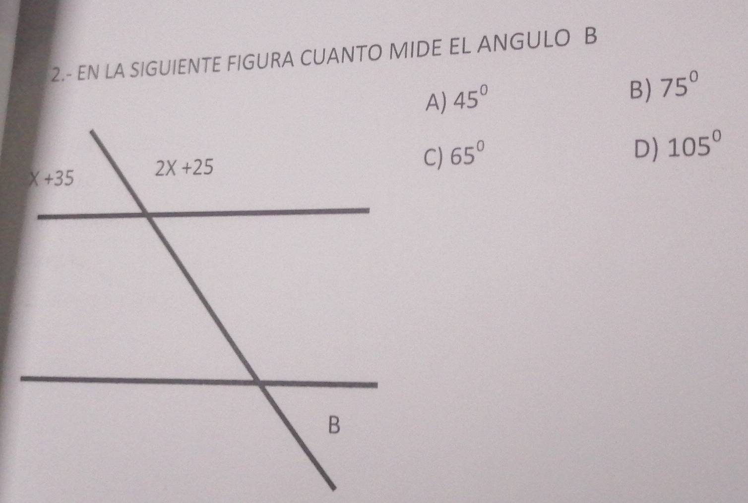 2.- EN LA SIGUIENTE FIGURA CUANTO MIDE EL ANGULO B
45°
B) 75°
65°
D) 105°