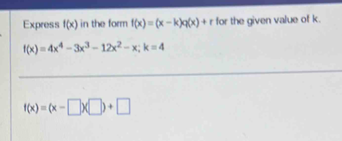 Express f(x) in the form f(x)=(x-k)q(x)+r for the given value of k.
f(x)=4x^4-3x^3-12x^2-x; k=4
f(x)=(x-□ )(□ )+□