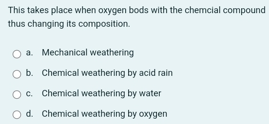 This takes place when oxygen bods with the chemcial compound
thus changing its composition.
a. Mechanical weathering
b. Chemical weathering by acid rain
c. Chemical weathering by water
d. Chemical weathering by oxygen