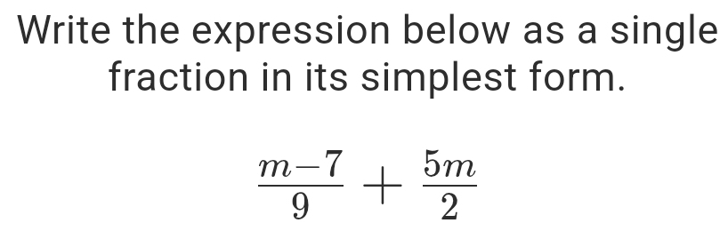 Write the expression below as a single 
fraction in its simplest form.
 (m-7)/9 + 5m/2 