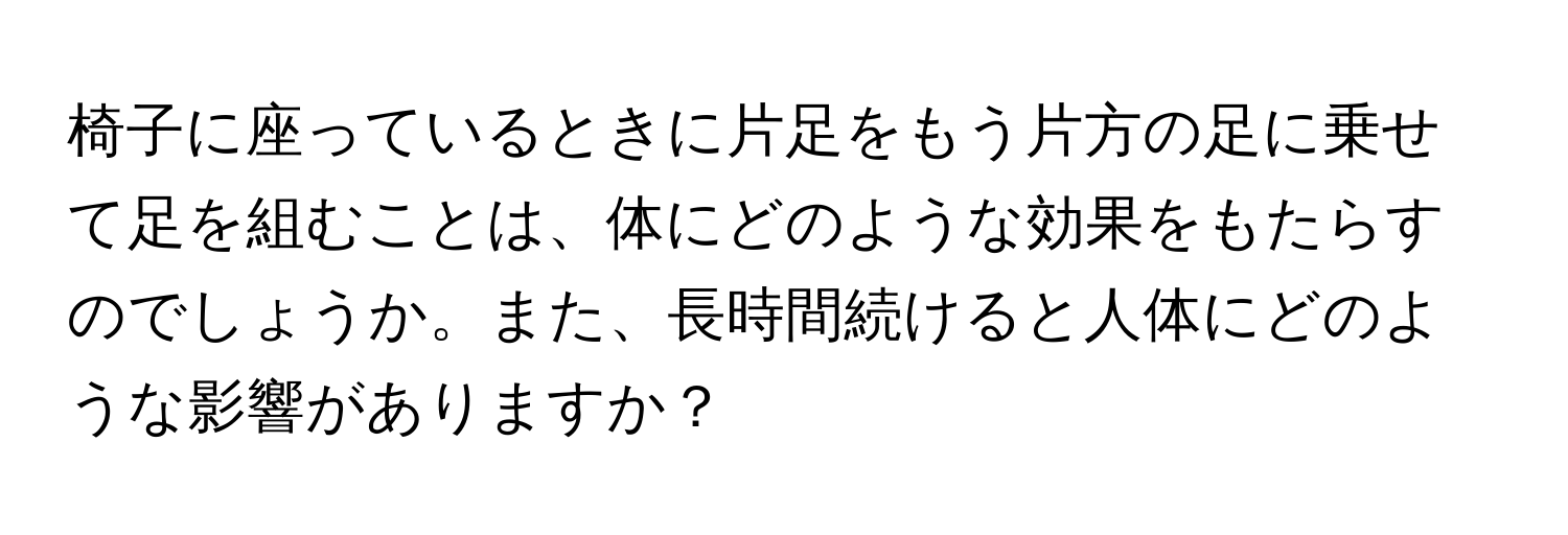 椅子に座っているときに片足をもう片方の足に乗せて足を組むことは、体にどのような効果をもたらすのでしょうか。また、長時間続けると人体にどのような影響がありますか？