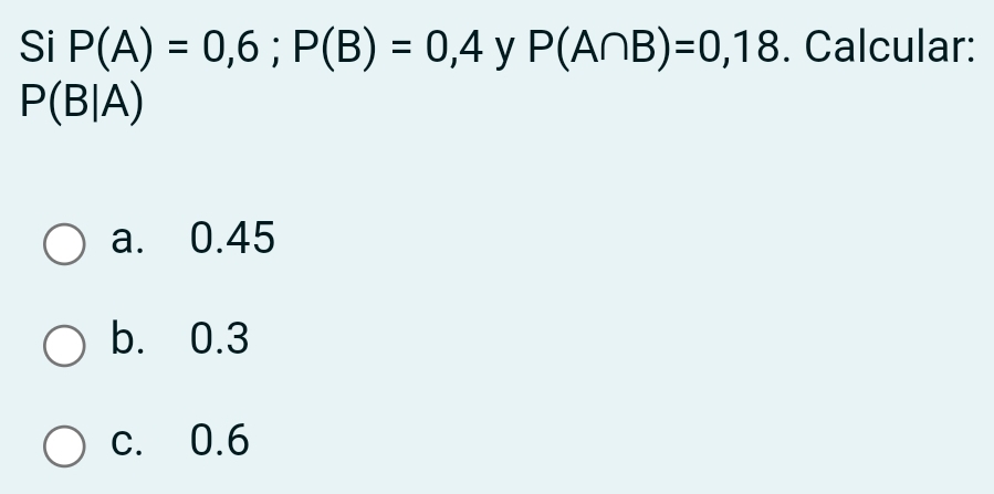 Si P(A)=0,6; P(B)=0,4 y P(A∩ B)=0,18. Calcular:
P(B|A)
a. 0.45
b. 0.3
c. 0.6