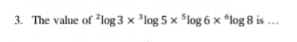 The value of^2log 3*^3log 5*^5log 6*^6log 8 is …_