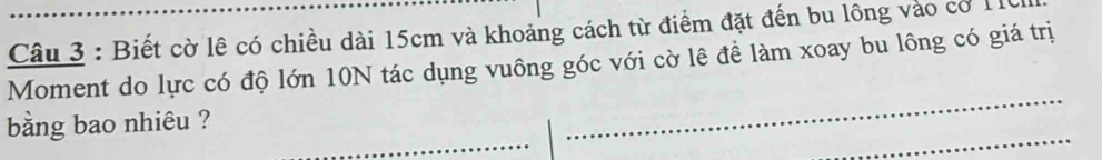 Biết cờ lê có chiều dài 15cm và khoảng cách từ điểm đặt đến bu lông vào có 11
Moment do lực có độ lớn 10N tác dụng vuông góc với cờ lê để làm xoay bu lông có giá trị 
bằng bao nhiêu ?