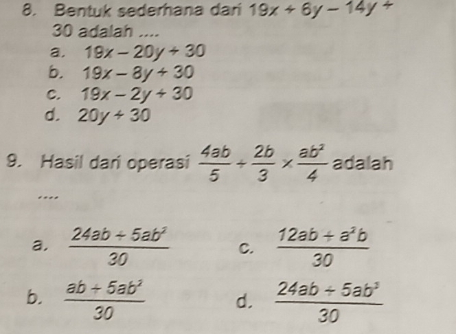 Bentuk sederhana dari 19x+6y-14y+
30 adalah ....
a, 19x-20y+30
b. 19x-8y+30
C. 19x-2y+30
d. 20y+30
9. Hasil dari operasi  4ab/5 /  2b/3 *  ab^2/4  adalah
..
a.  (24ab+5ab^2)/30  C.  (12ab+a^2b)/30 
b.  (ab+5ab^2)/30   (24ab+5ab^3)/30 
d.