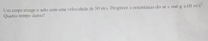 Um corpo atinge o solo com uma velocidade de 50 m/s. Despreze a resistência do ar e use g=10m/s^2. 
Quano tempo durou?