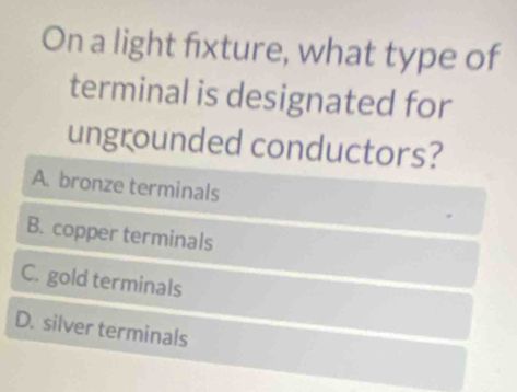 On a light fixture, what type of
terminal is designated for
ungrounded conductors?
A. bronze terminals
B. copper terminals
C. gold terminals
D. silver terminals