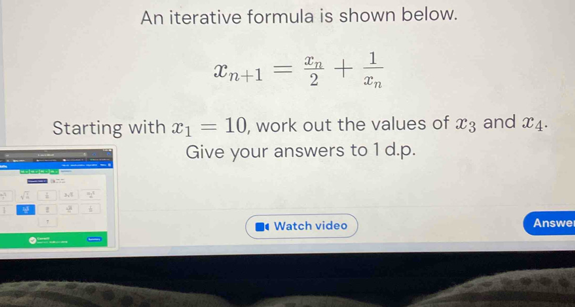 An iterative formula is shown below.
x_n+1=frac x_n2+frac 1x_n
Starting with x_1=10 , work out the values of x_3 and x4. 
Give your answers to 1 d.p.
frac 1_77 sqrt(frac c)m  7/8  3sqrt(2) a^5
 sqrt(24)/4 
7 Answe 
Watch video