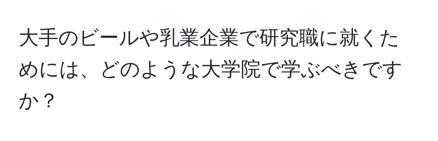 大手のビールや乳業企業で研究職に就くためには、どのような大学院で学ぶべきですか？