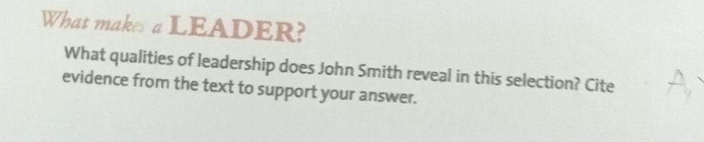 What makes a LEADER? 
What qualities of leadership does John Smith reveal in this selection? Cite 
evidence from the text to support your answer.