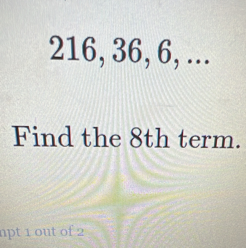 216, 36, 6, ... 
Find the 8th term. 
npt 1 out of 2