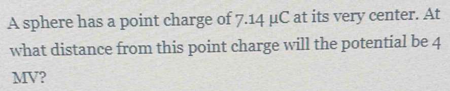 A sphere has a point charge of 7.14 μC at its very center. At 
what distance from this point charge will the potential be 4
MV?