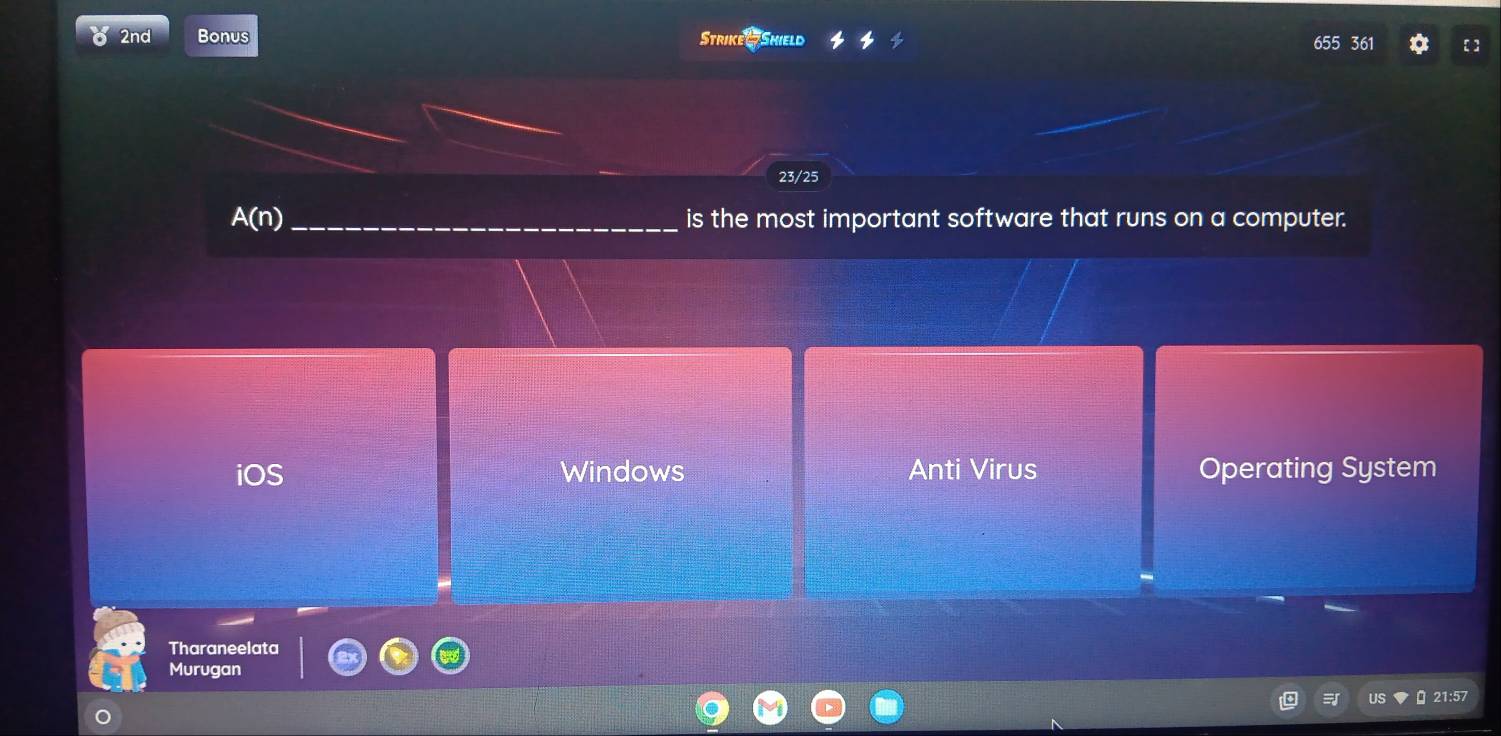 2nd Bonus Strike -7Shield
655 361 [ ]
23/25
A(n) _is the most important software that runs on a computer.
iOS Windows Anti Virus Operating System
Tharaneelata
Murugan
1:5