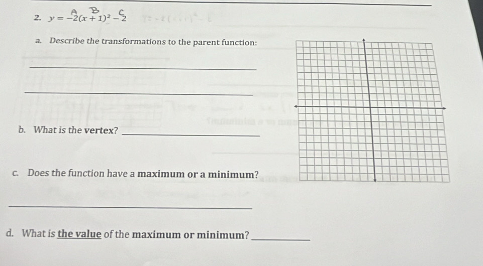 y=-2(x+1)^2-2
a. Describe the transformations to the parent function: 
_ 
_ 
b. What is the vertex?_ 
c. Does the function have a maximum or a minimum? 
_ 
d. What is the value of the maximum or minimum?_