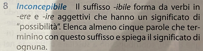 Inconcepibile Il suffisso -ibile forma da verbi in 
-ere e -ire aggettivi che hanno un significato di 
“possibilità”. Elenca almeno cinque parole che ter- 
minino con questo suffisso e spiega il significato di 
ognuna.