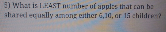 What is LEAST number of apples that can be
shared equally among either 6,10, or 15 children?