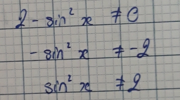 2-sin^2x!= 0
-sin^2x!= -2
sin^2x!= 2